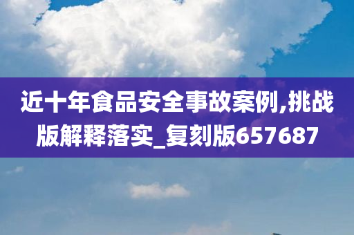 近十年食品安全事故案例,挑战版解释落实_复刻版657687