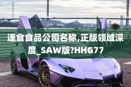 速食食品公司名称,正版领域深度_SAW版?HHG77