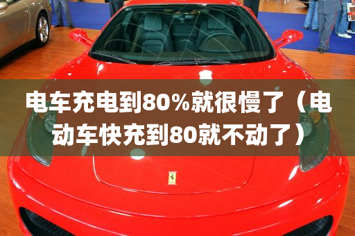 电车充电到80%就很慢了（电动车快充到80就不动了）