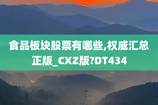 食品板块股票有哪些,权威汇总正版_CXZ版?DT434