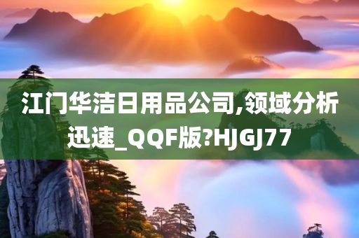 江门华洁日用品公司,领域分析迅速_QQF版?HJGJ77