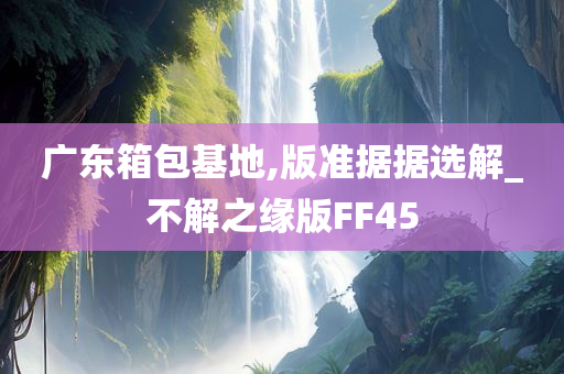 广东箱包基地,版准据据选解_不解之缘版FF45