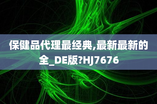 保健品代理最经典,最新最新的全_DE版?HJ7676