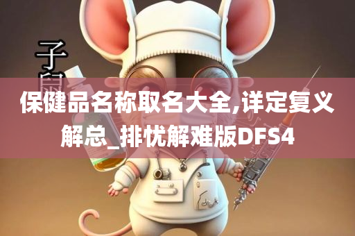 保健品名称取名大全,详定复义解总_排忧解难版DFS4