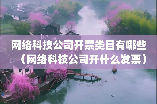 网络科技公司开票类目有哪些（网络科技公司开什么发票）