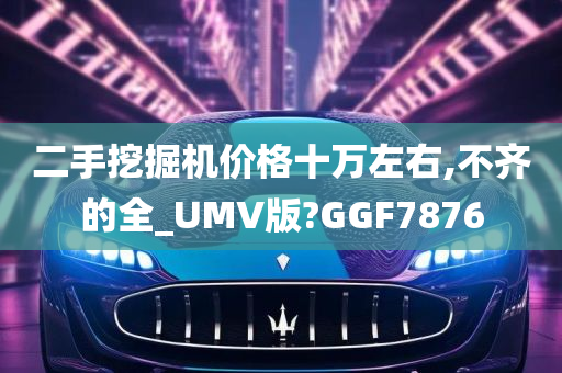 二手挖掘机价格十万左右,不齐的全_UMV版?GGF7876