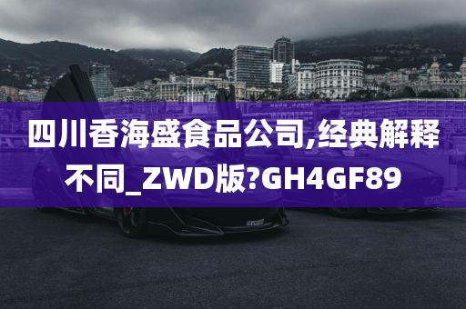 四川香海盛食品公司,经典解释不同_ZWD版?GH4GF89