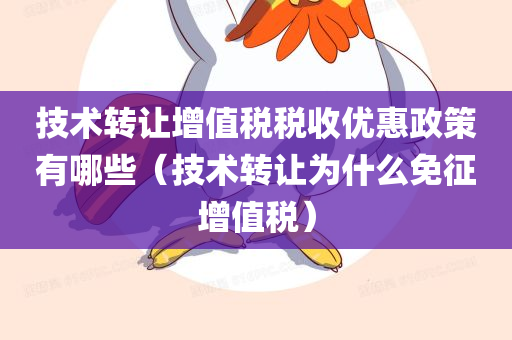 技术转让增值税税收优惠政策有哪些（技术转让为什么免征增值税）