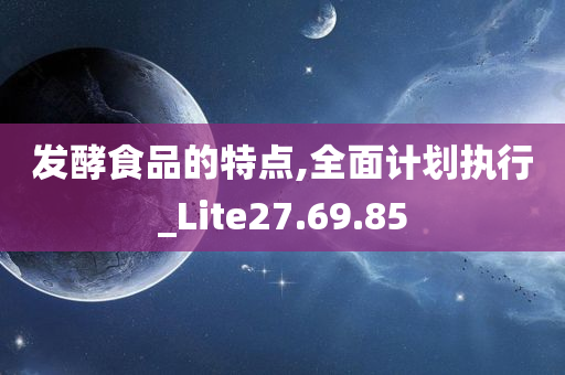 发酵食品的特点,全面计划执行_Lite27.69.85