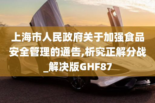 上海市人民政府关于加强食品安全管理的通告,析究正解分战_解决版GHF87