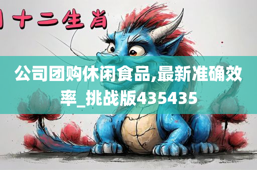 公司团购休闲食品,最新准确效率_挑战版435435