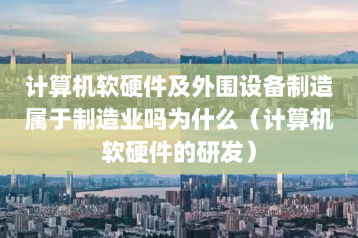 计算机软硬件及外围设备制造属于制造业吗为什么（计算机软硬件的研发）