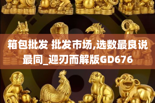 箱包批发 批发市场,选数最良说最同_迎刃而解版GD676