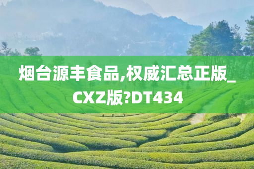 烟台源丰食品,权威汇总正版_CXZ版?DT434