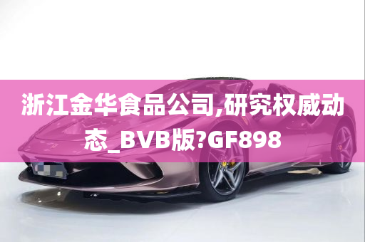 浙江金华食品公司,研究权威动态_BVB版?GF898