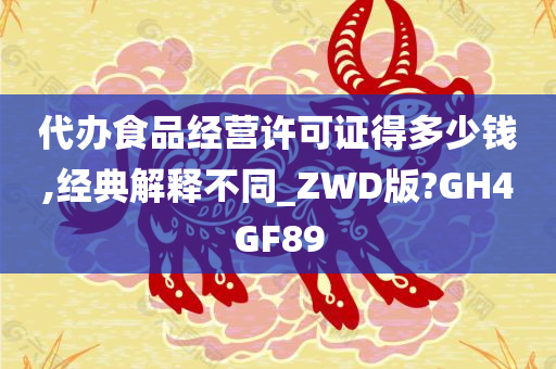 代办食品经营许可证得多少钱,经典解释不同_ZWD版?GH4GF89