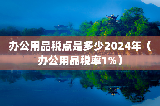 办公用品税点是多少2024年（办公用品税率1%）