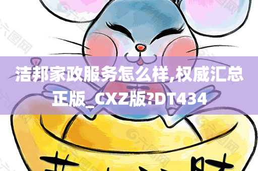 洁邦家政服务怎么样,权威汇总正版_CXZ版?DT434