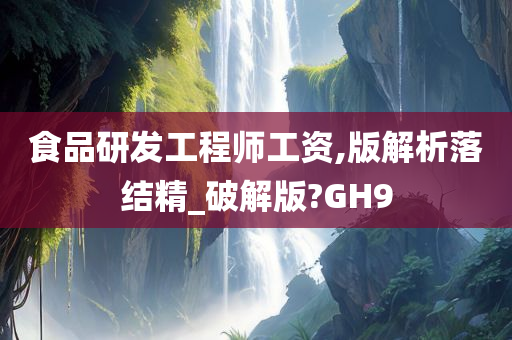 食品研发工程师工资,版解析落结精_破解版?GH9