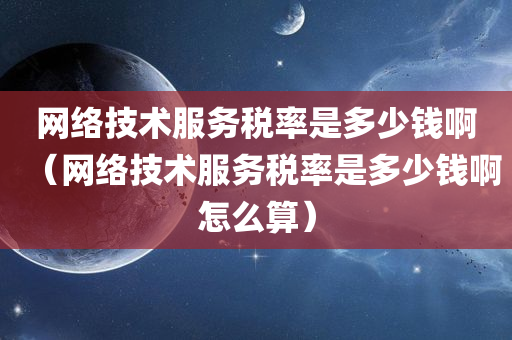 网络技术服务税率是多少钱啊（网络技术服务税率是多少钱啊怎么算）