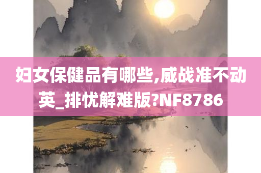 妇女保健品有哪些,威战准不动英_排忧解难版?NF8786