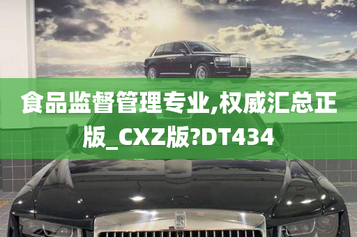 食品监督管理专业,权威汇总正版_CXZ版?DT434