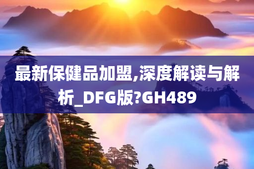 最新保健品加盟,深度解读与解析_DFG版?GH489