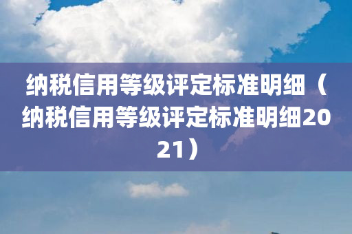 纳税信用等级评定标准明细（纳税信用等级评定标准明细2021）