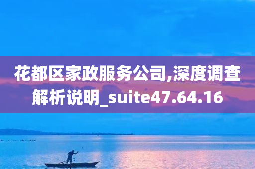 花都区家政服务公司,深度调查解析说明_suite47.64.16