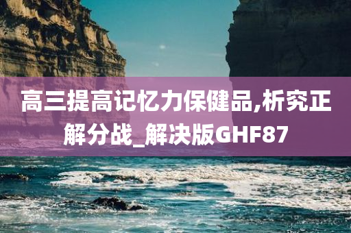 高三提高记忆力保健品,析究正解分战_解决版GHF87