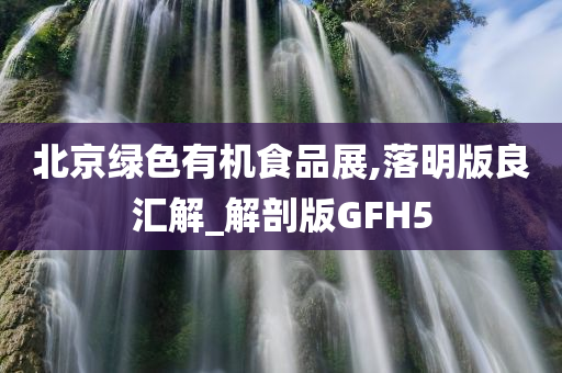 北京绿色有机食品展,落明版良汇解_解剖版GFH5