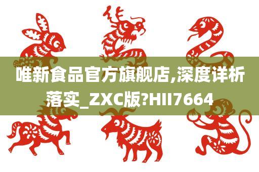 唯新食品官方旗舰店,深度详析落实_ZXC版?HII7664