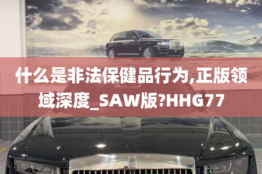 什么是非法保健品行为,正版领域深度_SAW版?HHG77