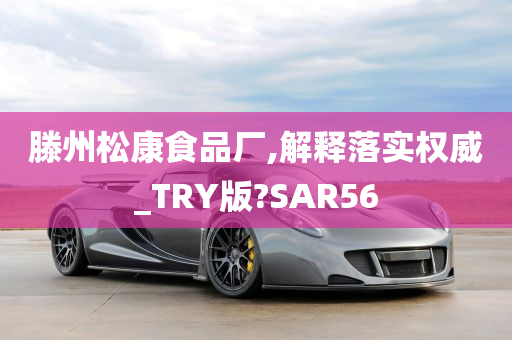 滕州松康食品厂,解释落实权威_TRY版?SAR56