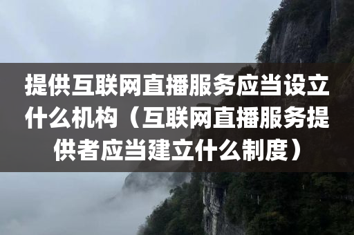 提供互联网直播服务应当设立什么机构（互联网直播服务提供者应当建立什么制度）