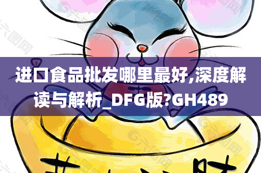 进口食品批发哪里最好,深度解读与解析_DFG版?GH489