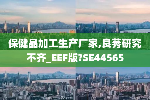 保健品加工生产厂家,良莠研究不齐_EEF版?SE44565