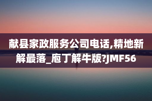 献县家政服务公司电话,精地新解最落_庖丁解牛版?JMF56