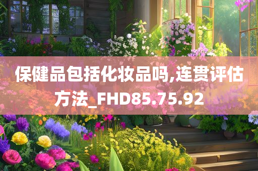 保健品包括化妆品吗,连贯评估方法_FHD85.75.92