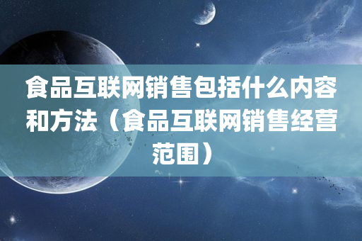 食品互联网销售包括什么内容和方法（食品互联网销售经营范围）