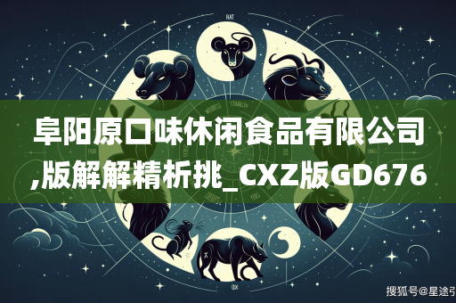 阜阳原口味休闲食品有限公司,版解解精析挑_CXZ版GD676