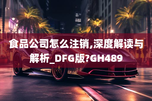 食品公司怎么注销,深度解读与解析_DFG版?GH489