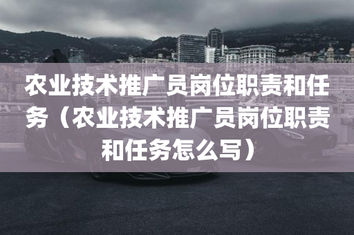 农业技术推广员岗位职责和任务（农业技术推广员岗位职责和任务怎么写）