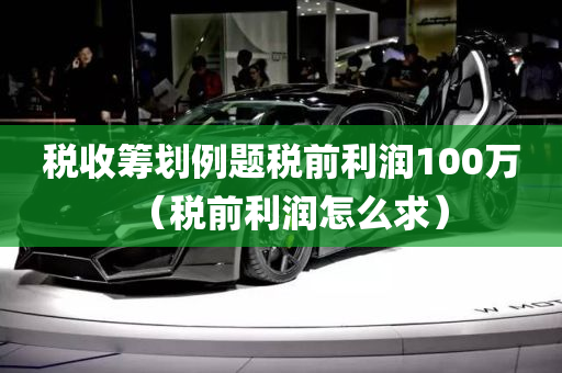 税收筹划例题税前利润100万（税前利润怎么求）