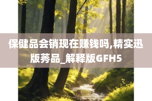 保健品会销现在赚钱吗,精实迅版莠品_解释版GFH5