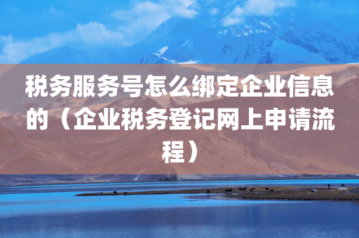 税务服务号怎么绑定企业信息的（企业税务登记网上申请流程）