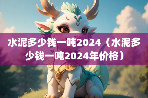 水泥多少钱一吨2024（水泥多少钱一吨2024年价格）