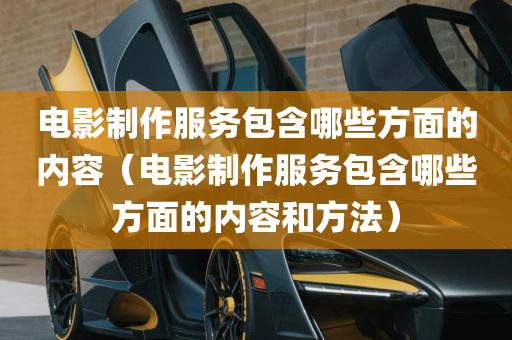 电影制作服务包含哪些方面的内容（电影制作服务包含哪些方面的内容和方法）