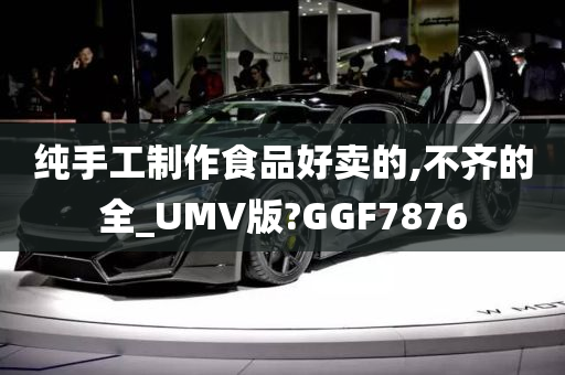 纯手工制作食品好卖的,不齐的全_UMV版?GGF7876