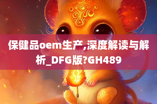 保健品oem生产,深度解读与解析_DFG版?GH489